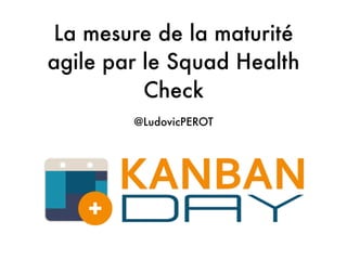 La mesure de la maturité
agile par le Squad Health
Check
@LudovicPEROT
 