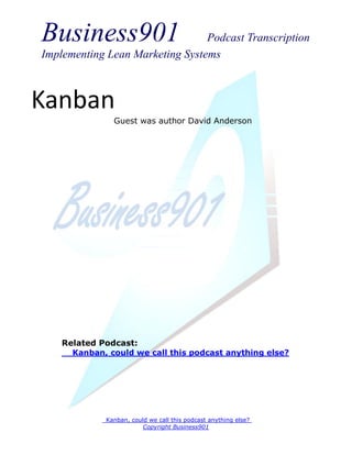 Business901                      Podcast Transcription
Implementing Lean Marketing Systems



Kanban
                Guest was author David Anderson




    Related Podcast:
      Kanban, could we call this podcast anything else?




             _Kanban, could we call this podcast anything else?
                          Copyright Business901
 