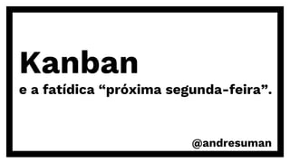 Kanban
e a fatídica “próxima segunda-feira”.
@andresuman
 