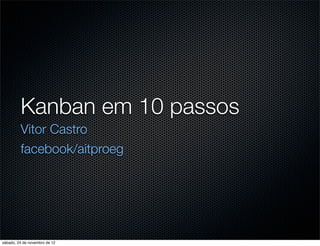 Kanban em 10 passos
         Vitor Castro
         facebook/aitproeg




sábado, 24 de novembro de 12
 