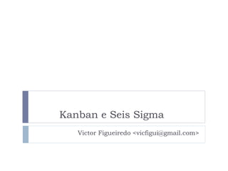 Victor Figueiredo <vicfigui@gmail.com>
Kanban e Seis Sigma
 