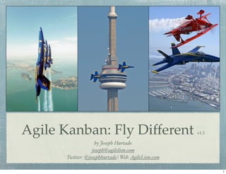 Agile Kanban: Fly Different v1.3
by Joseph Hurtado
joseph@agilelion.com
Twitter: @josephhurtado | Web:AgileLion.com
1
 