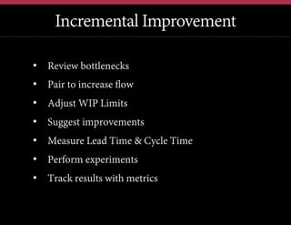 v
Incremental Improvement
•  Review bottlenecks
•  Pair to increase ﬂow
•  Adjust WIP Limits
•  Suggest improvements
•  Me...