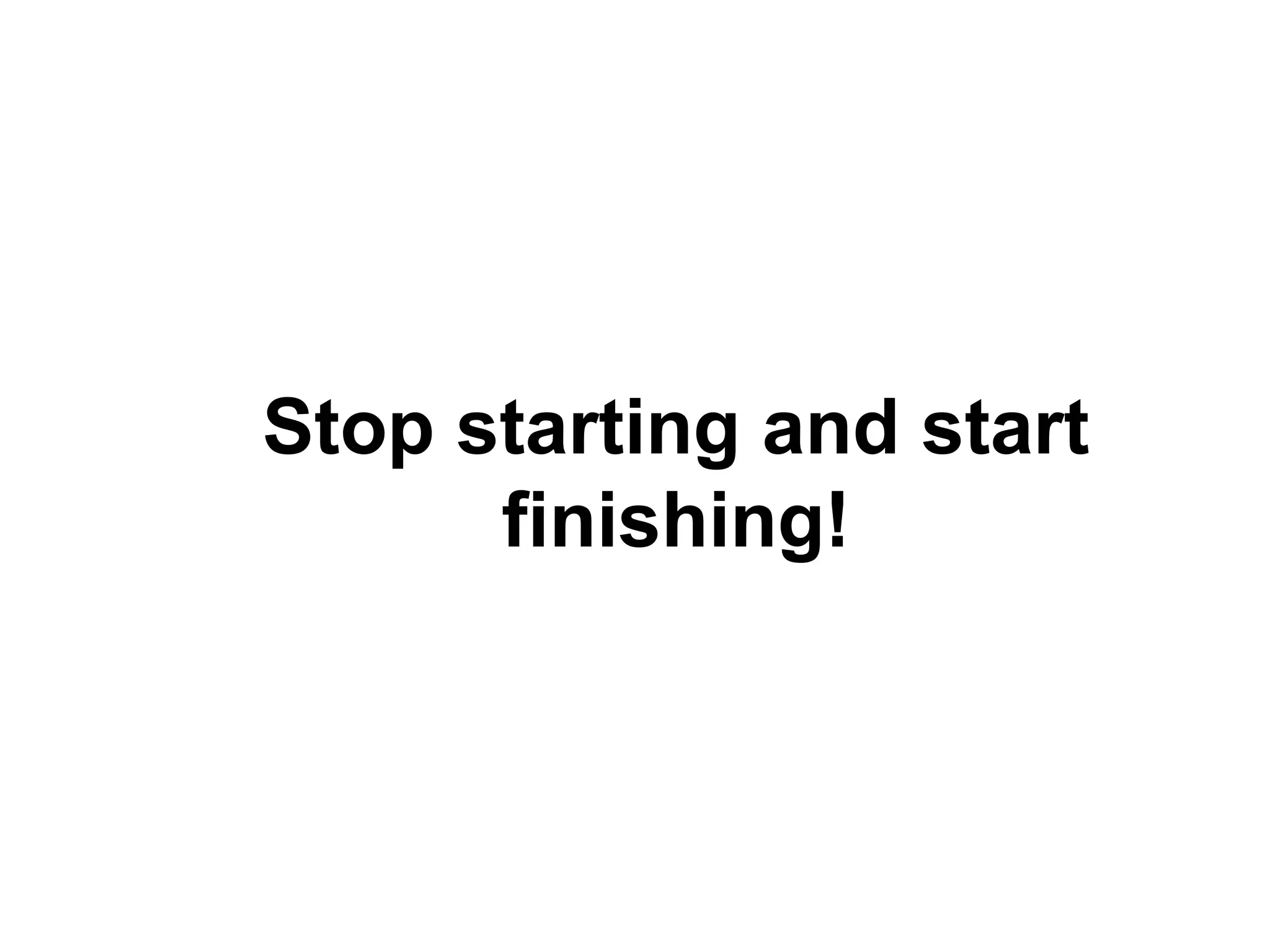 Stop starting and start
finishing!
 