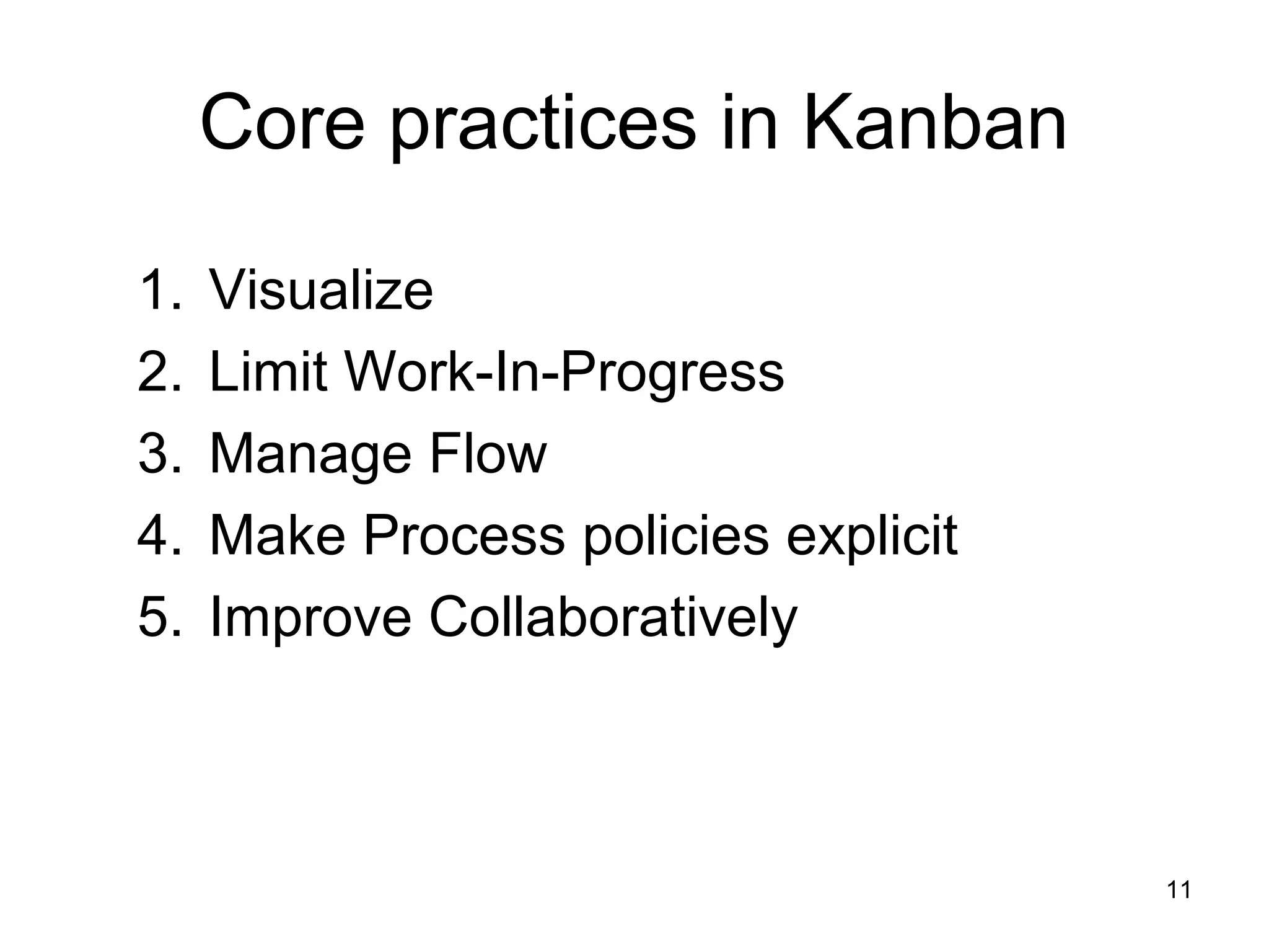 Core practices in Kanban
1. Visualize
2. Limit Work-In-Progress
3. Manage Flow
4. Make Process policies explicit
5. Improve Collaboratively
11
 