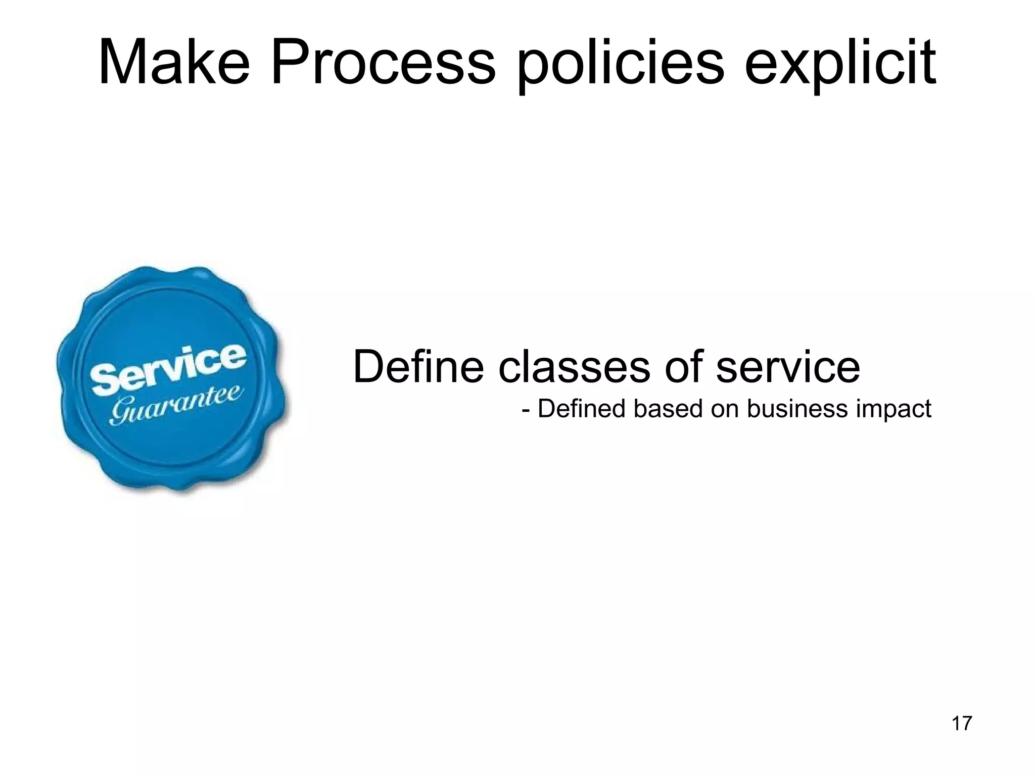 Make Process policies explicit
Define classes of service
- Defined based on business impact
17
 