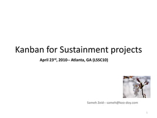 Kanban for Sustainment projects April 23rd, 2010-- Atlanta, GA (LSSC10) Sameh Zeid-- sameh@koo-doy.com 1 