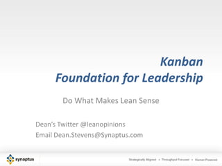 KanbanFoundation for Leadership Do What Makes Lean Sense Dean’s Twitter @leanopinions Email Dean.Stevens@Synaptus.com 