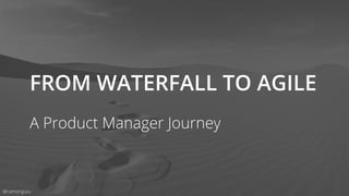 FROM WATERFALL TO AGILE
A Product Manager Journey
@ramonguiu
 