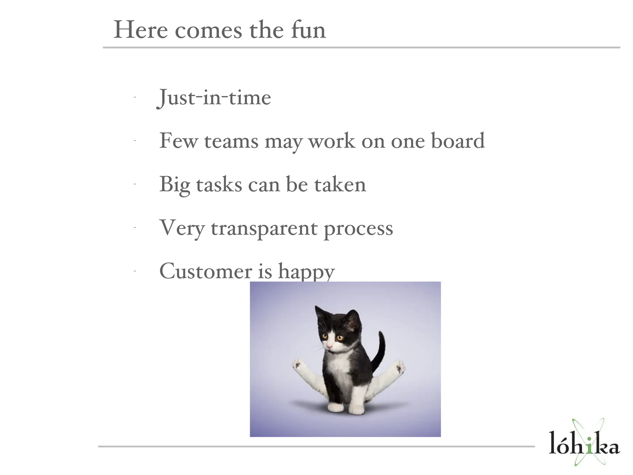 Just-in-time Few teams may work on one board Big tasks can be taken Very transparent process Customer is happy Here comes the fun 