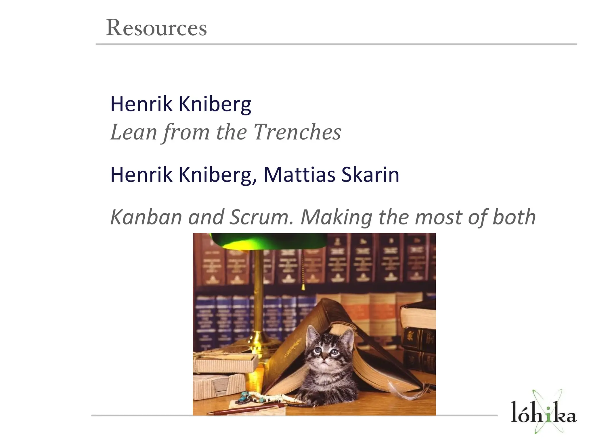 Resources Henrik Kniberg Lean from the Trenches Henrik Kniberg, Mattias Skarin Kanban and Scrum. Making the most of both 