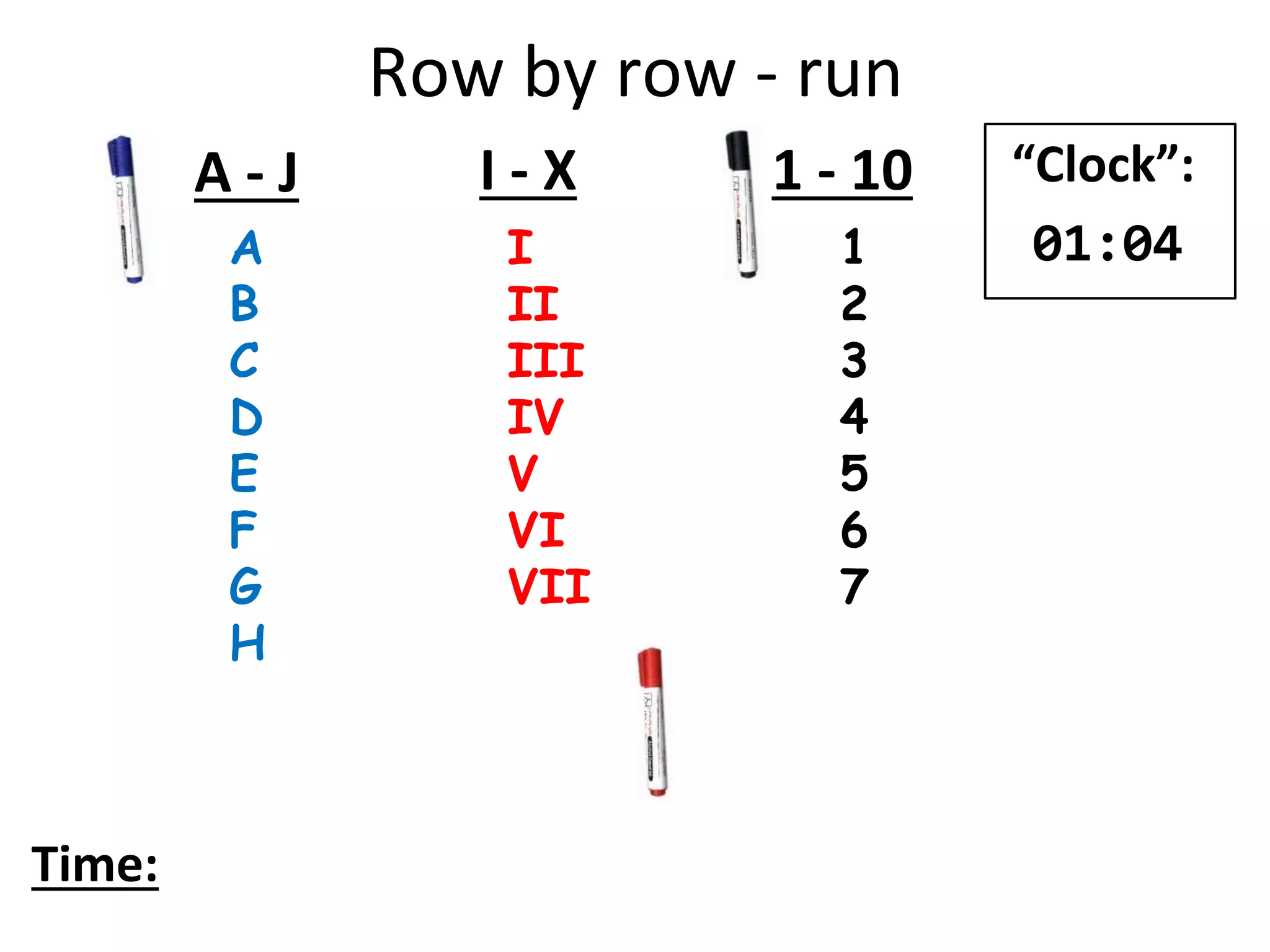 Row by row - run
A
B
C
D
E
F
G
H
I
II
III
IV
V
VI
VII
1
2
3
4
5
6
7
A - J I - X 1 - 10
Time:
“Clock”:
01:04
 