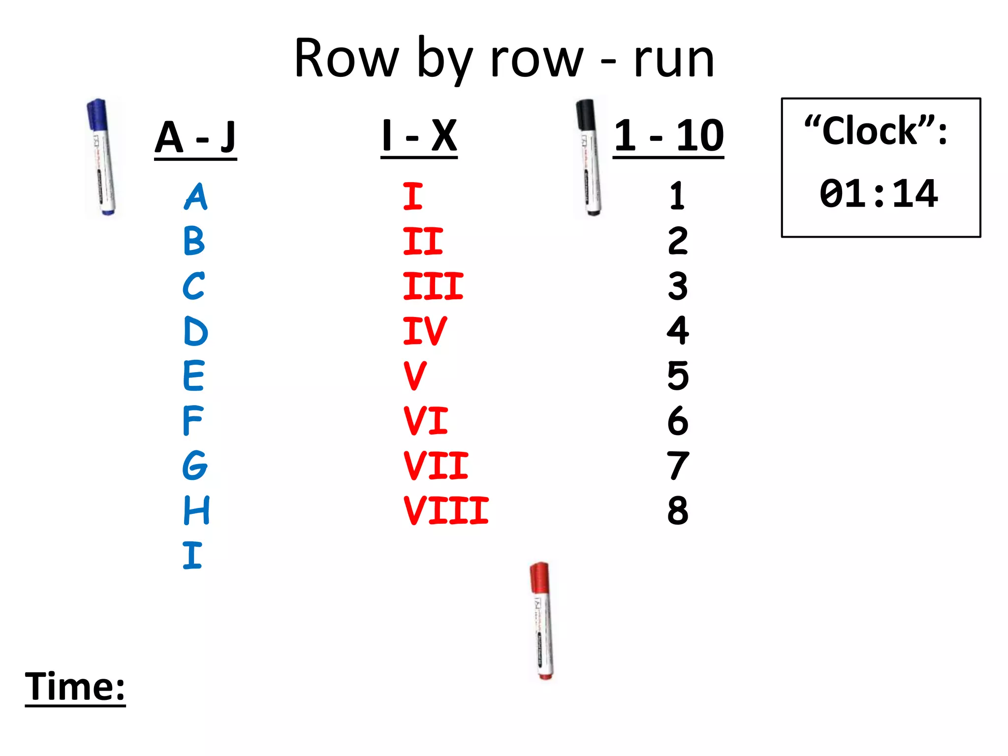 Row by row - run
A
B
C
D
E
F
G
H
I
I
II
III
IV
V
VI
VII
VIII
1
2
3
4
5
6
7
8
A - J I - X 1 - 10
Time:
“Clock”:
01:14
 