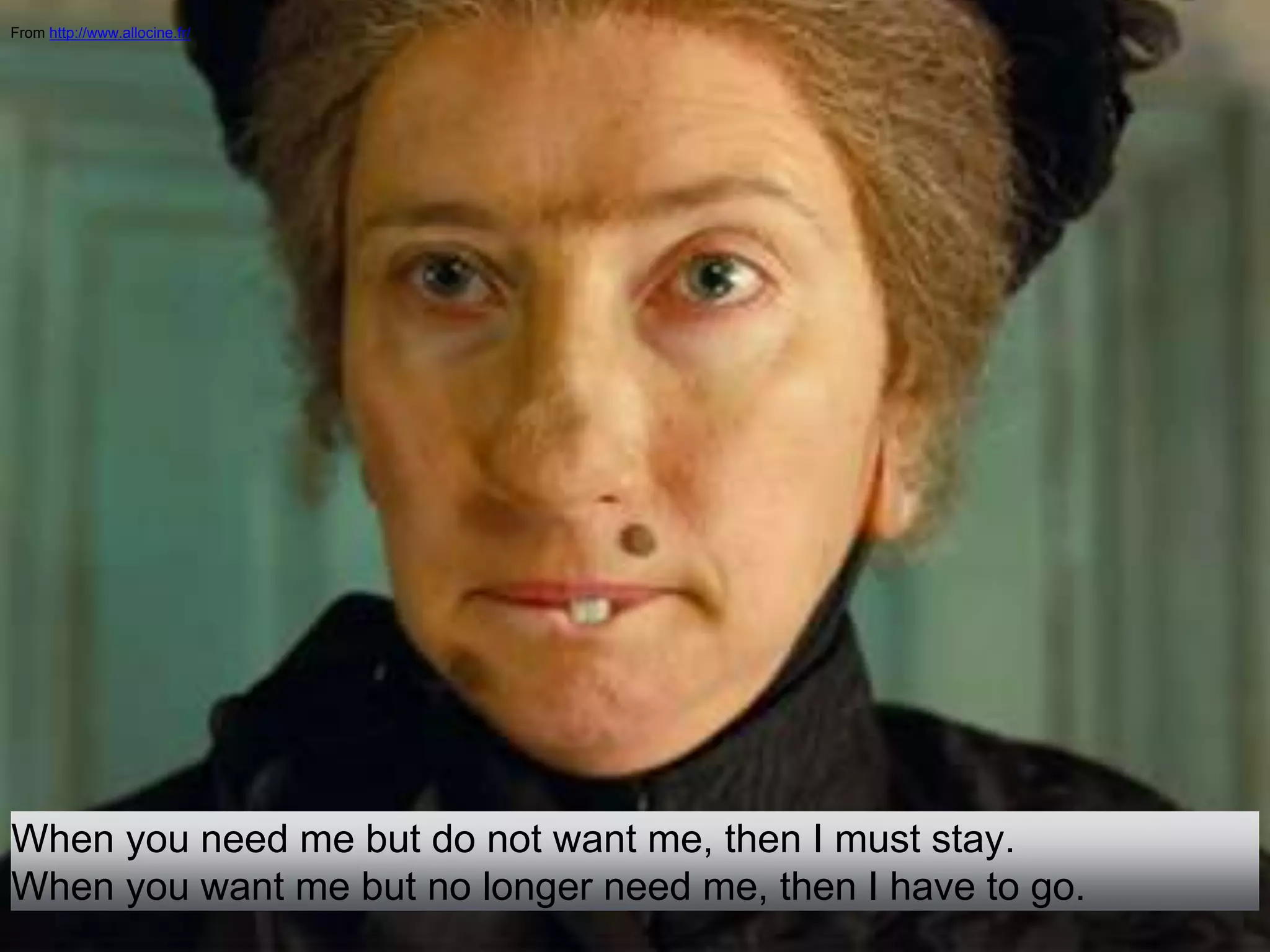 From http://www.allocine.fr/
When you need me but do not want me, then I must stay.
When you want me but no longer need me, then I have to go.
 