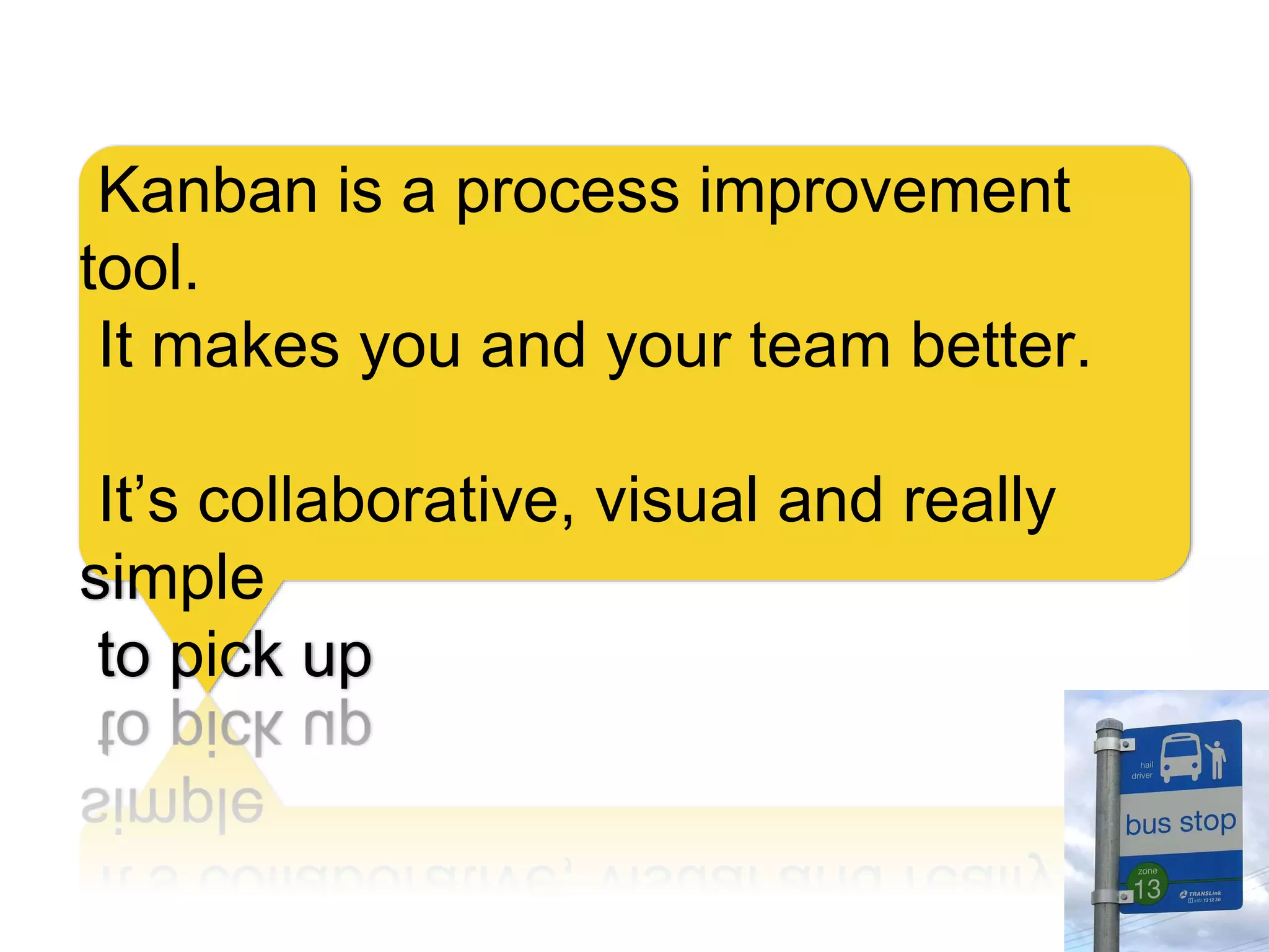 Kanban is a process improvement
tool.
It makes you and your team better.
It’s collaborative, visual and really
simple
to pick up
 