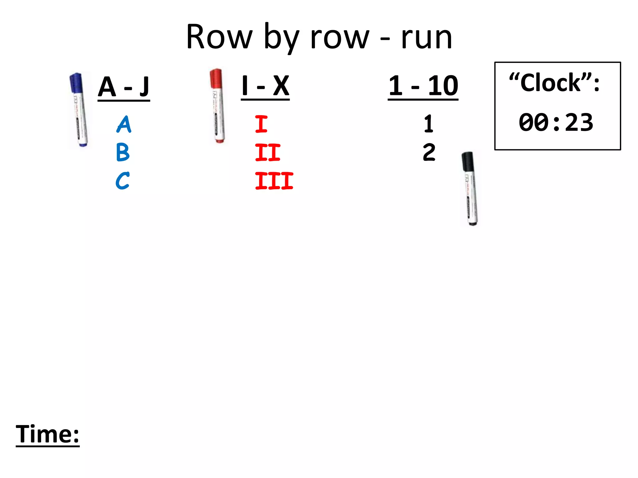 Row by row - run
A
B
C
I
II
III
1
2
A - J I - X 1 - 10
Time:
“Clock”:
00:23
 
