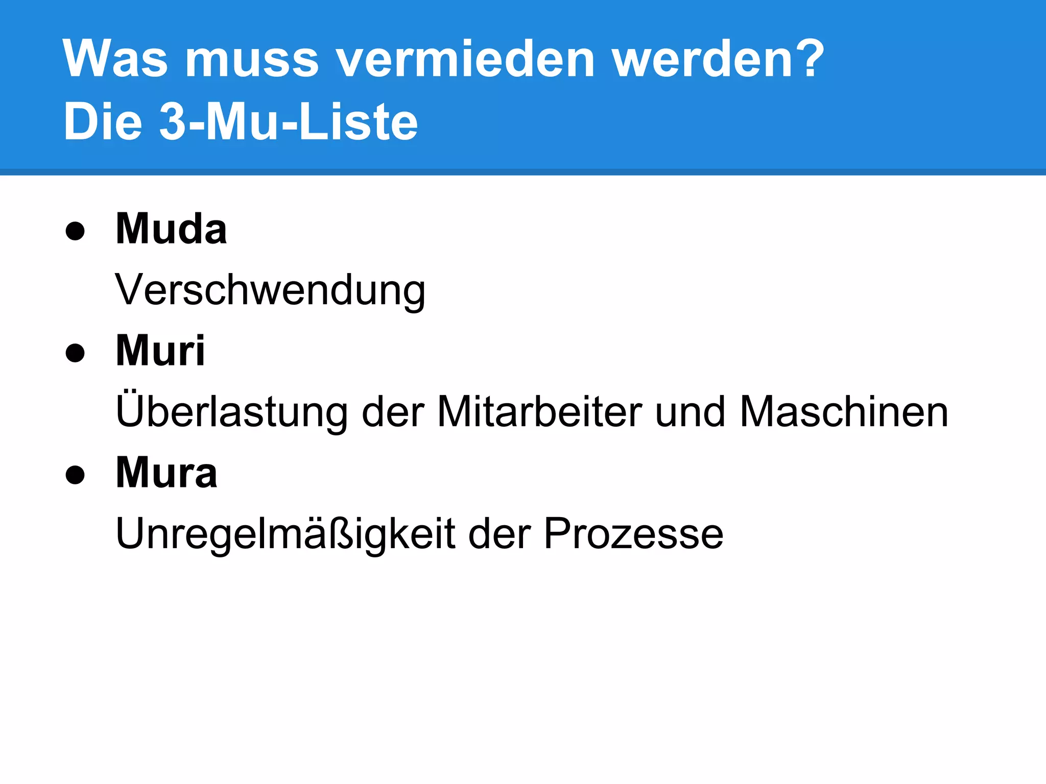 Was muss vermieden werden?
Die 3-Mu-Liste
● Muda
Verschwendung
● Muri
Überlastung der Mitarbeiter und Maschinen
● Mura
Unregelmäßigkeit der Prozesse
 