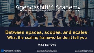 Agendashift Academy agendashift.com/keynotes agendashift.com/mike
Agendashift™ Academy
Leadership and strategy in the transforming organisation
Mike Burrows
Between spaces, scopes, and scales:
What the scaling frameworks don’t tell you
 