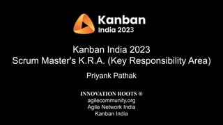 Kanban India 2023
Scrum Master's K.R.A. (Key Responsibility Area)
Priyank Pathak
INNOVATION ROOTS ®
agilecommunity.org
Agile Network India
Kanban India
 