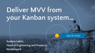 tips & tricks
Deliver MVV from
your Kanban system…
1
Sudipta Lahiri,
Head of Engineering and Products
Nimblework
 