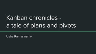 Kanban chronicles -
a tale of plans and pivots
Usha Ramaswamy
 