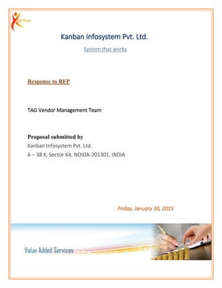 Kanban Infosystem Pvt. Ltd.
System that works
Response to RFP
TAG Vendor Management Team
Proposal submitted by
Kanban Infosystem Pvt. Ltd.
A – 38 K, Sector 64, NOIDA-201301, INDIA
Friday, January 30, 2015
 