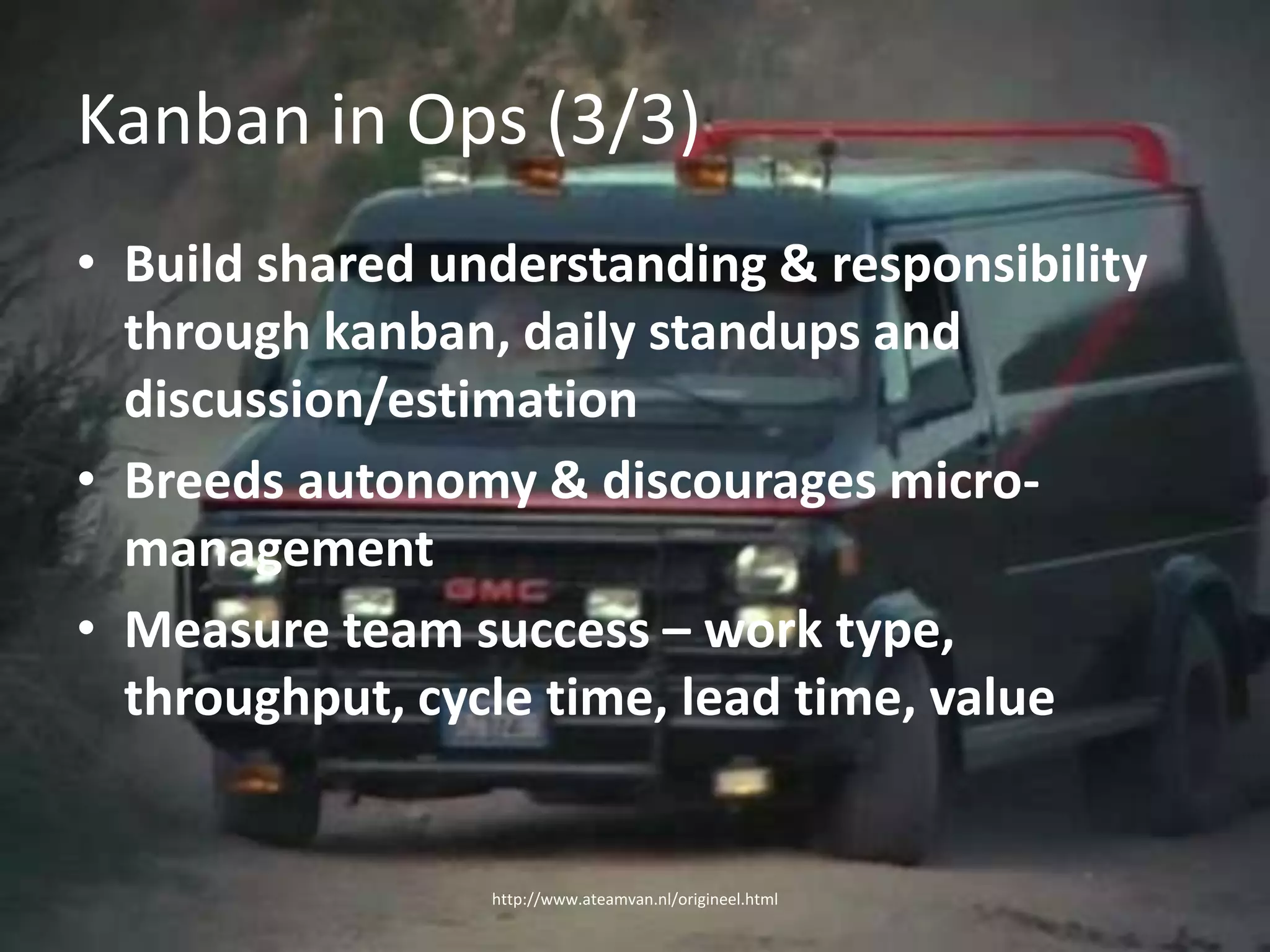 Kanban in Ops (3/3)Build shared understanding & responsibility through kanban, daily standups and discussion/estimationBreeds autonomy & discourages micro-managementMeasure team success – work type, throughput, cycle time, lead time, valuehttp://www.ateamvan.nl/origineel.html