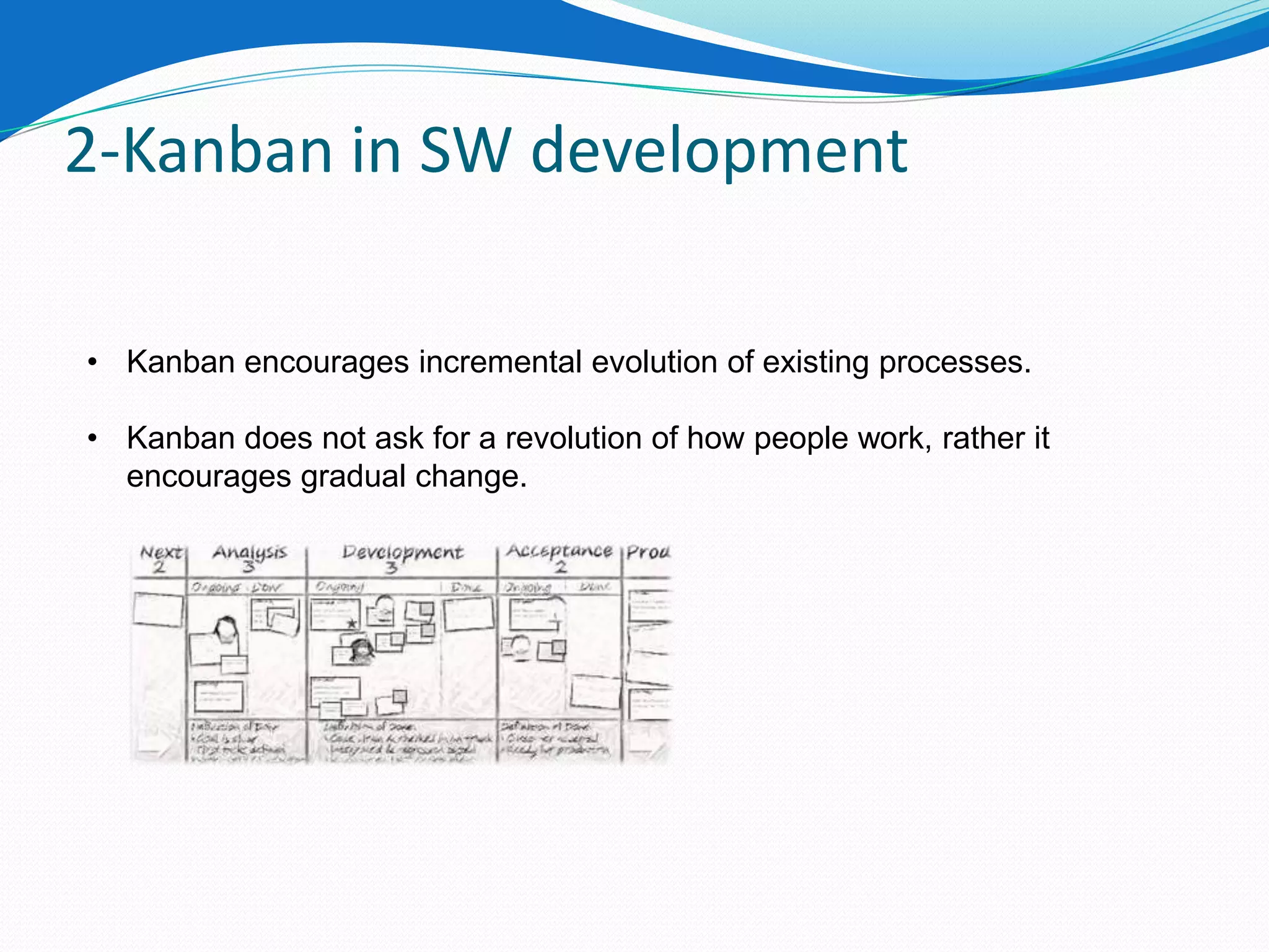 2-Kanban in SW development

• Kanban encourages incremental evolution of existing processes.

• Kanban does not ask for a revolution of how people work, rather it
  encourages gradual change.
 