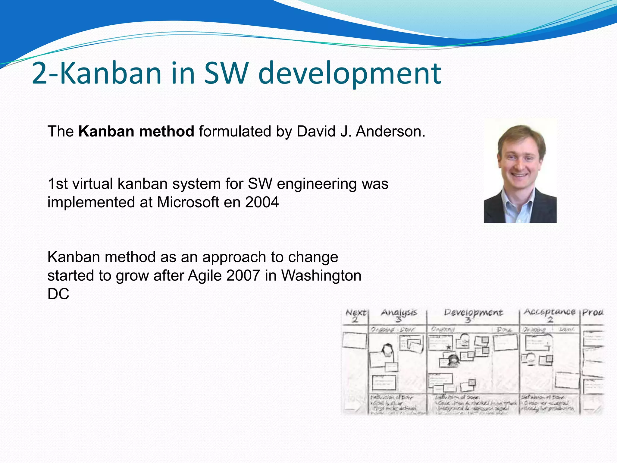 2-Kanban in SW development
 The Kanban method formulated by David J. Anderson.


 1st virtual kanban system for SW engineering was
 implemented at Microsoft en 2004


 Kanban method as an approach to change
 started to grow after Agile 2007 in Washington
 DC
 