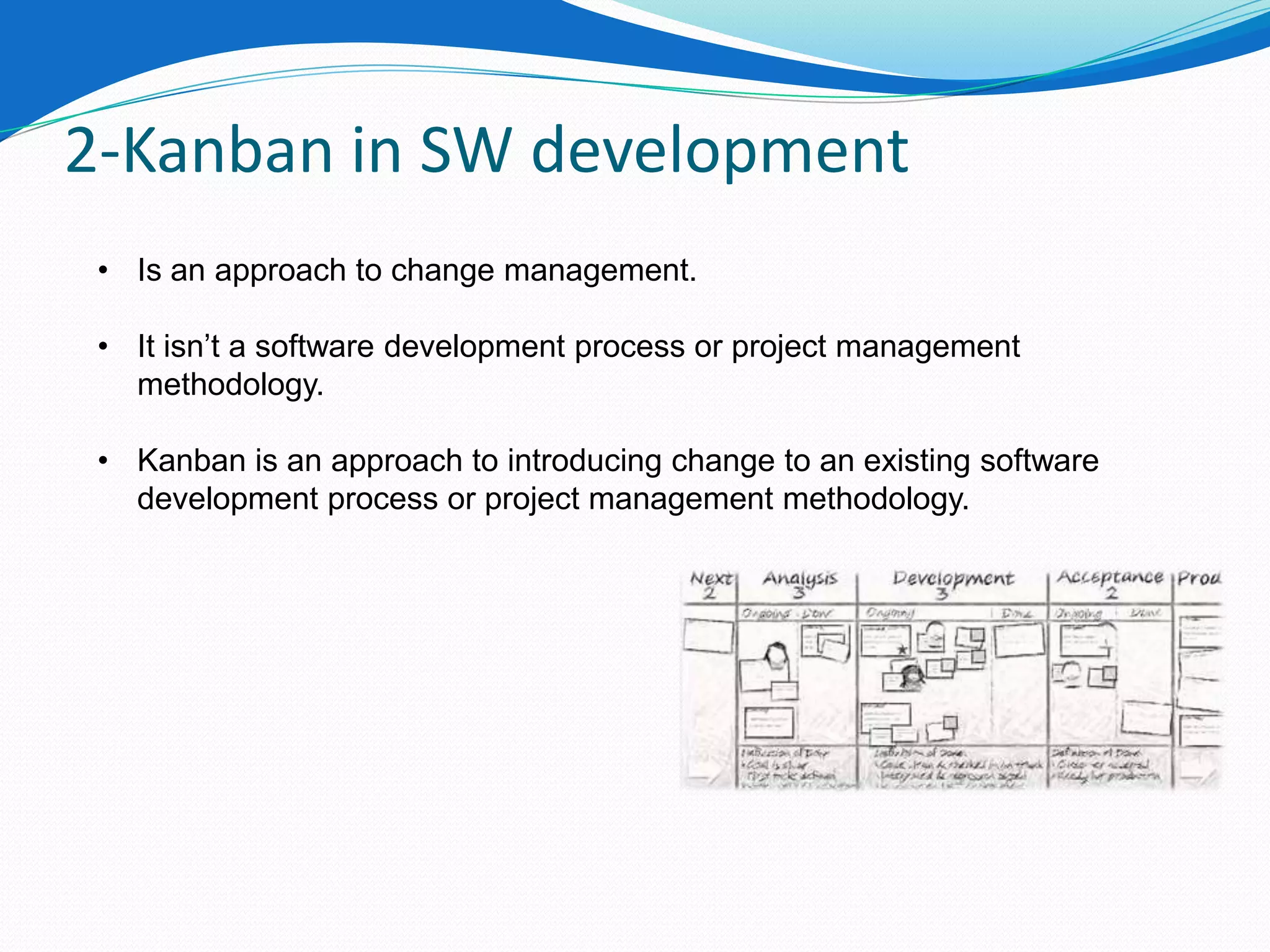 2-Kanban in SW development
 • Is an approach to change management.

 • It isn’t a software development process or project management
   methodology.

 • Kanban is an approach to introducing change to an existing software
   development process or project management methodology.
 