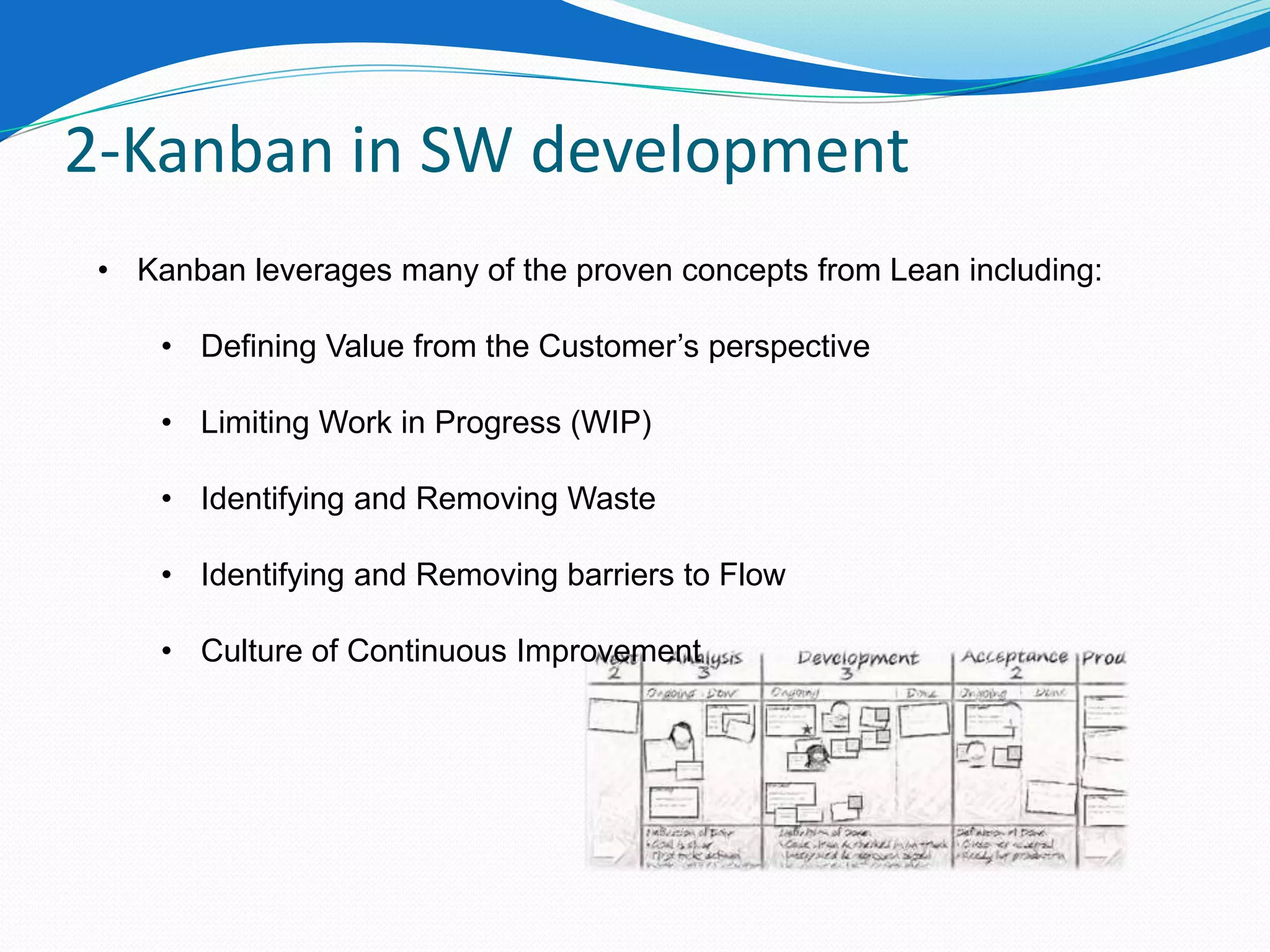 2-Kanban in SW development
 • Kanban leverages many of the proven concepts from Lean including:

     • Defining Value from the Customer’s perspective

     • Limiting Work in Progress (WIP)

     • Identifying and Removing Waste

     • Identifying and Removing barriers to Flow

     • Culture of Continuous Improvement
 