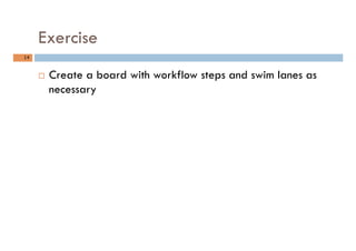 Exercise
14	
¨  Create a board with workflow steps and swim lanes as
necessary
 