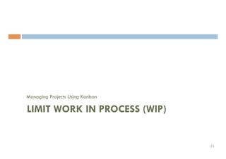 Managing Projects Using Kanban
LIMIT WORK IN PROCESS (WIP)
15	
 