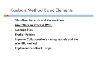 Kanban Method Basic Elements
16	
1.  Visualize: the work and the workflow
2.  Limit Work in Process (WIP)
3.  Manage Flow
...