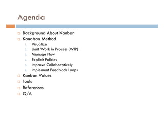 Agenda
¨  Background About Kanban
¨  Kanaban Method
1.  Visualize
2.  Limit Work in Process (WIP)
3.  Manage Flow
4.  Ex...
