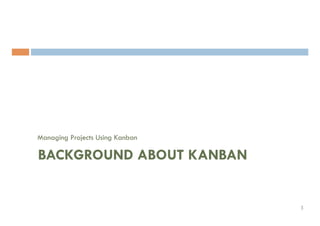 Managing Projects Using Kanban
BACKGROUND ABOUT KANBAN	
3	
 
