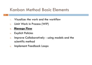 Kanban Method Basic Elements
31	
1.  Visualize: the work and the workflow
2.  Limit Work in Process (WIP)
3.  Manage Flow
...