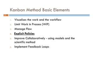 Kanban Method Basic Elements
46	
1.  Visualize: the work and the workflow
2.  Limit Work in Process (WIP)
3.  Manage Flow
...