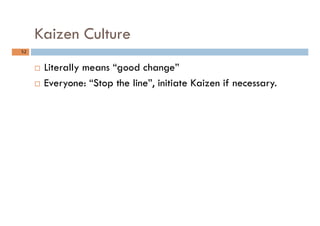 Kaizen Culture
52	
¨  Literally means “good change”
¨  Everyone: “Stop the line”, initiate Kaizen if necessary.
 