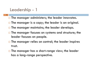 Leadership - 1
61	
¨  The manager administers; the leader innovates.
¨  The manager is a copy; the leader is an original...