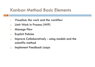Kanban Method Basic Elements
8	
1.  Visualize: the work and the workflow
2.  Limit Work in Process (WIP)
3.  Manage Flow
4...
