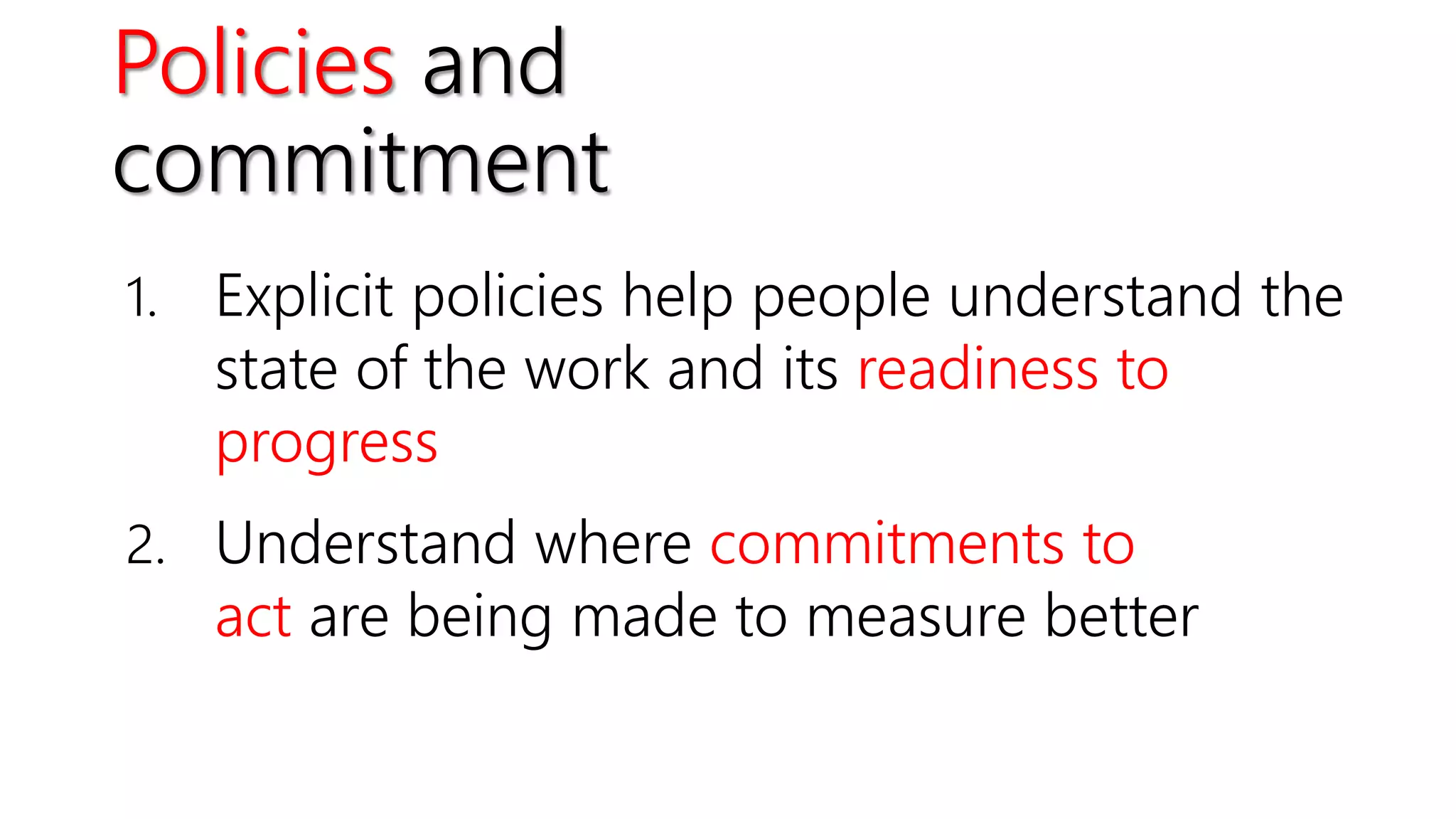 Policies and
commitment
1. Explicit policies help people understand the
state of the work and its readiness to
progress
2. Understand where commitments to
act are being made to measure better
 