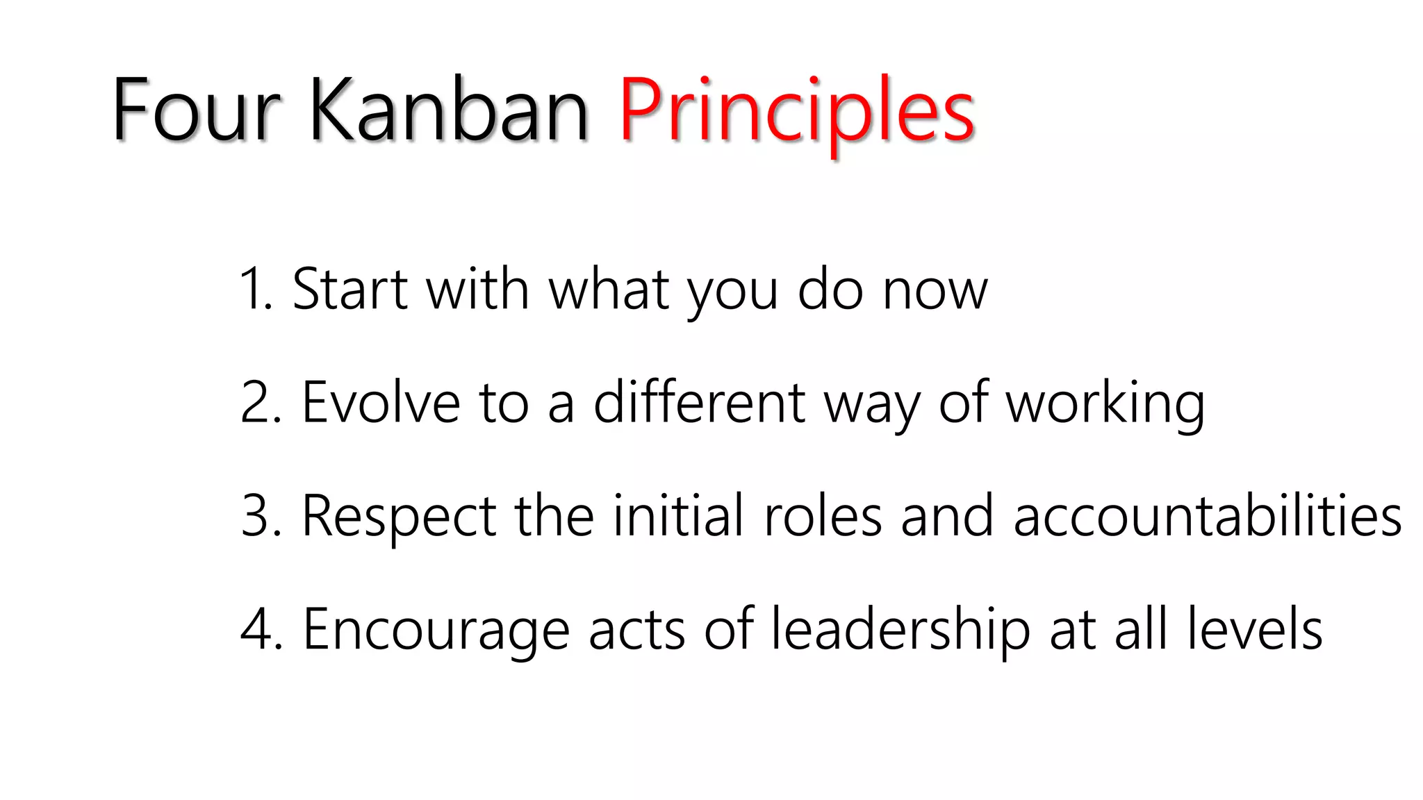 Four Kanban Principles
1. Start with what you do now
2. Evolve to a different way of working
3. Respect the initial roles and accountabilities
4. Encourage acts of leadership at all levels
 