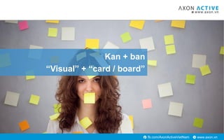 www.axon.vnfb.com/AxonActiveVietNam
Kan + ban
“Visual” + “card / board”
 