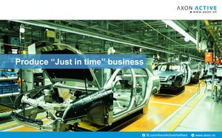 www.axon.vnfb.com/AxonActiveVietNam
Produce “Just in time” business
 