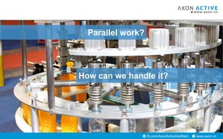 www.axon.vnfb.com/AxonActiveVietNam
Parallel work?
How can we handle it?
 