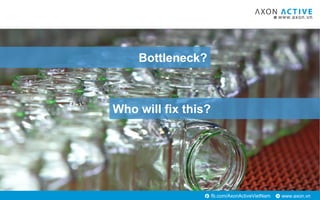 www.axon.vnfb.com/AxonActiveVietNam
Bottleneck?
Who will fix this?
 