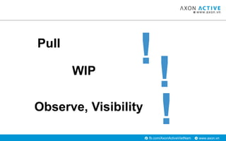 www.axon.vnfb.com/AxonActiveVietNam
WIP
Observe, Visibility
!
!
!Pull
 