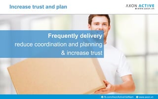 www.axon.vnfb.com/AxonActiveVietNam
Frequently delivery
reduce coordination and planning
& increase trust
Increase trust and plan
 