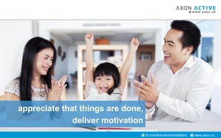 www.axon.vnfb.com/AxonActiveVietNam
appreciate that things are done,
deliver motivation
 